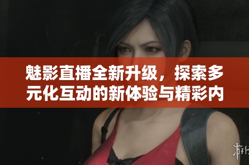 魅影直播全新升级，探索多元化互动的新体验与精彩内容