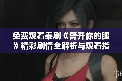 免费观看泰剧《劈开你的腿》精彩剧情全解析与观看指南分享
