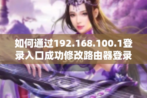 如何通过192.168.100.1登录入口成功修改路由器登录密码的方法