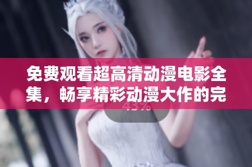 免费观看超高清动漫电影全集，畅享精彩动漫大作的完美体验
