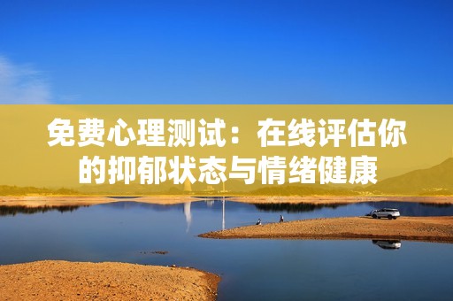 免费心理测试：在线评估你的抑郁状态与情绪健康