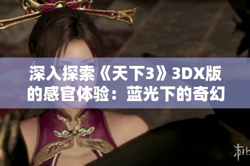 深入探索《天下3》3DX版的感官体验：蓝光下的奇幻冒险之旅