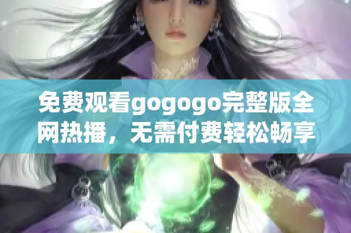 免费观看gogogo完整版全网热播，无需付费轻松畅享精彩内容