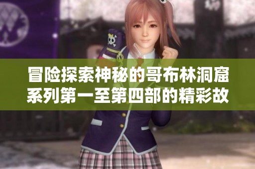 冒险探索神秘的哥布林洞窟系列第一至第四部的精彩故事与挑战