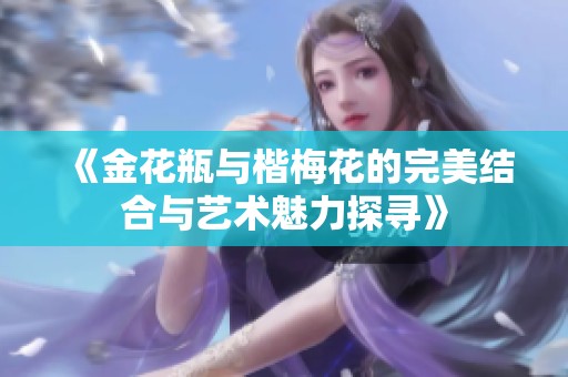 《金花瓶与楷梅花的完美结合与艺术魅力探寻》