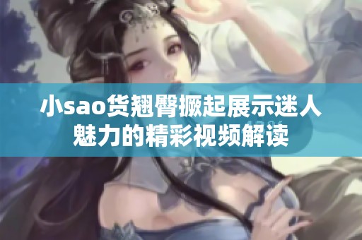 小sao货翘臀撅起展示迷人魅力的精彩视频解读