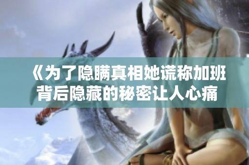 《为了隐瞒真相她谎称加班 背后隐藏的秘密让人心痛》