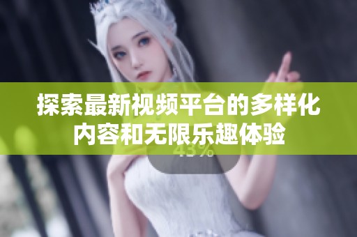 探索最新视频平台的多样化内容和无限乐趣体验