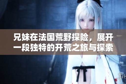 兄妹在法国荒野探险，展开一段独特的开荒之旅与探索新生活的故事