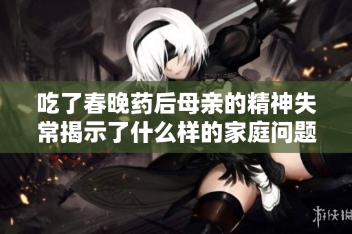 吃了春晚药后母亲的精神失常揭示了什么样的家庭问题与社会压力