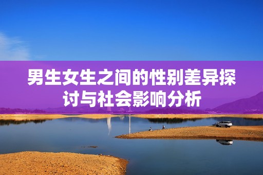 男生女生之间的性别差异探讨与社会影响分析