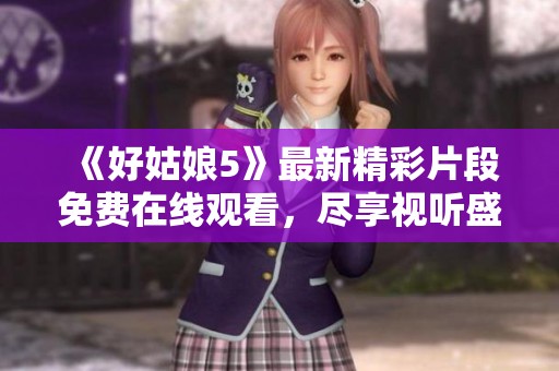 《好姑娘5》最新精彩片段免费在线观看，尽享视听盛宴