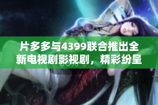 片多多与4399联合推出全新电视剧影视剧，精彩纷呈不容错过