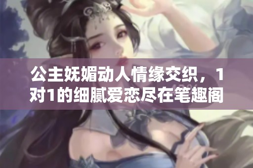 公主妩媚动人情缘交织，1对1的细腻爱恋尽在笔趣阁阅读体验