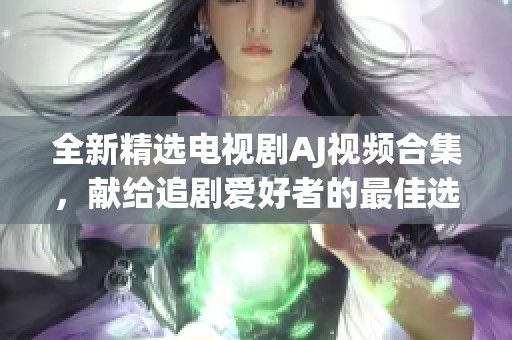 全新精选电视剧AJ视频合集，献给追剧爱好者的最佳选择与分享