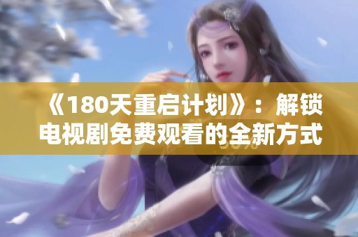 《180天重启计划》：解锁电视剧免费观看的全新方式与精彩内容分析