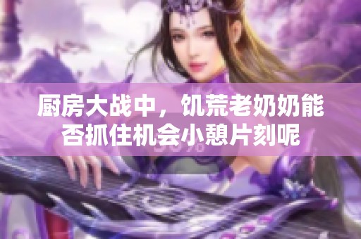 厨房大战中，饥荒老奶奶能否抓住机会小憩片刻呢