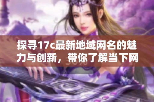 探寻17c最新地域网名的魅力与创新，带你了解当下网络文化的新风向