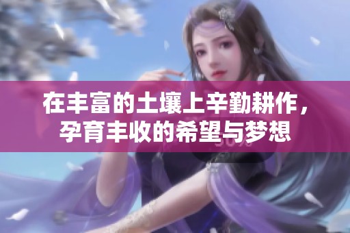 在丰富的土壤上辛勤耕作，孕育丰收的希望与梦想