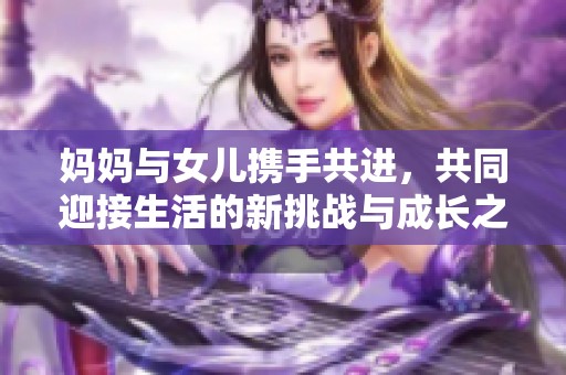 妈妈与女儿携手共进，共同迎接生活的新挑战与成长之旅