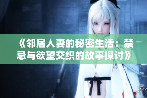 《邻居人妻的秘密生活：禁忌与欲望交织的故事探讨》