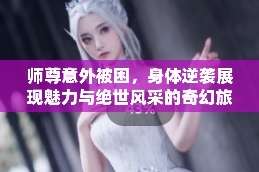 师尊意外被困，身体逆袭展现魅力与绝世风采的奇幻旅程
