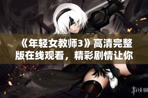 《年轻女教师3》高清完整版在线观看，精彩剧情让你目不暇接