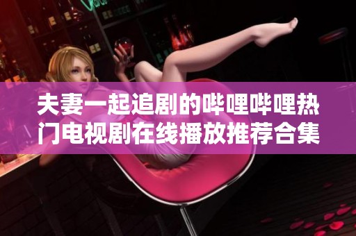 夫妻一起追剧的哔哩哔哩热门电视剧在线播放推荐合集