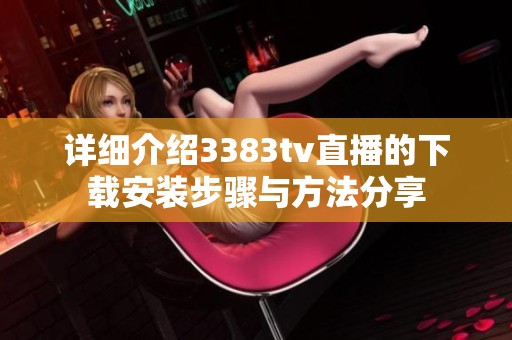 详细介绍3383tv直播的下载安装步骤与方法分享
