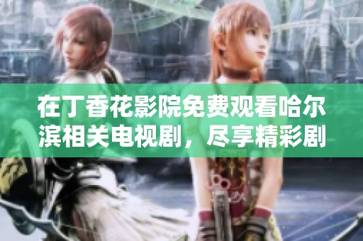 在丁香花影院免费观看哈尔滨相关电视剧，尽享精彩剧情与动人故事