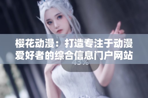 樱花动漫：打造专注于动漫爱好者的综合信息门户网站