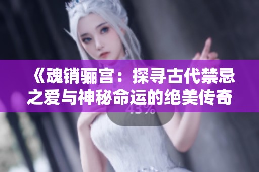 《魂销骊宫：探寻古代禁忌之爱与神秘命运的绝美传奇》
