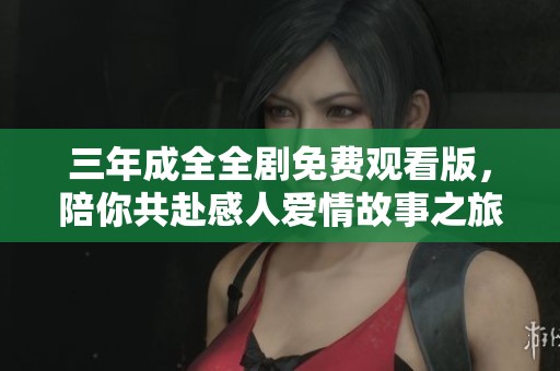 三年成全全剧免费观看版，陪你共赴感人爱情故事之旅