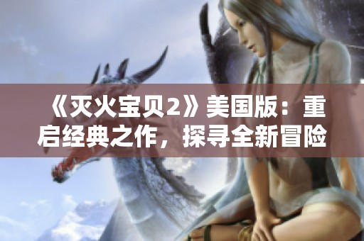 《灭火宝贝2》美国版：重启经典之作，探寻全新冒险与紧张剧情