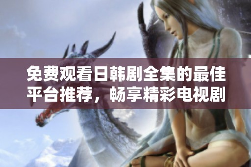 免费观看日韩剧全集的最佳平台推荐，畅享精彩电视剧不容错过