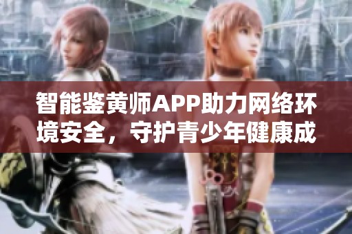 智能鉴黄师APP助力网络环境安全，守护青少年健康成长