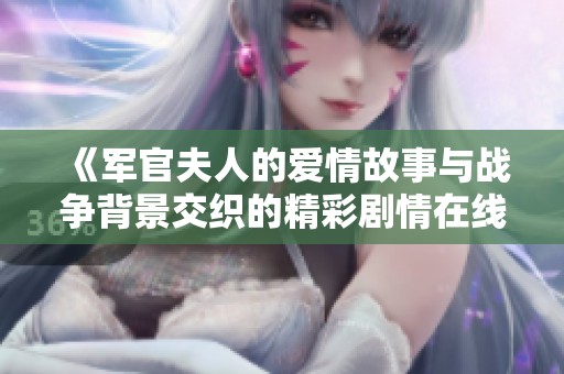 《军官夫人的爱情故事与战争背景交织的精彩剧情在线观看》
