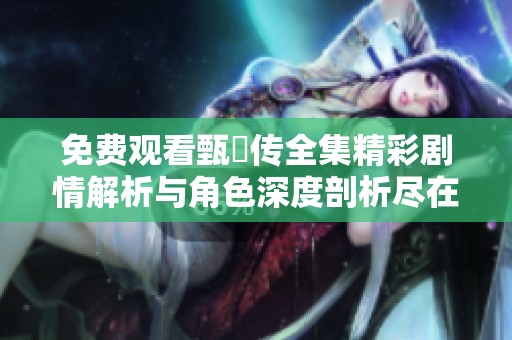 免费观看甄嬛传全集精彩剧情解析与角色深度剖析尽在此处