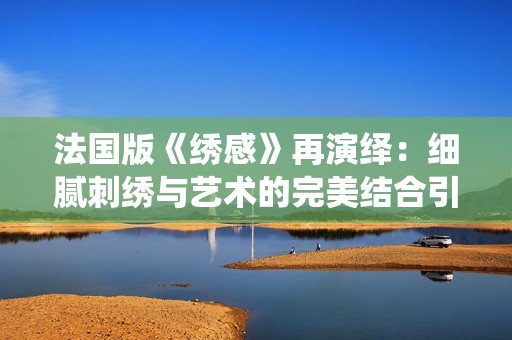 法国版《绣感》再演绎：细腻刺绣与艺术的完美结合引发热议