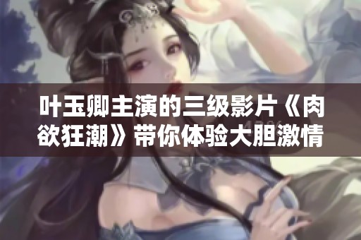 叶玉卿主演的三级影片《肉欲狂潮》带你体验大胆激情与欲望的极致碰撞