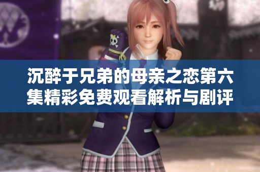 沉醉于兄弟的母亲之恋第六集精彩免费观看解析与剧评