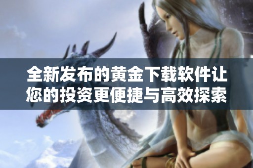 全新发布的黄金下载软件让您的投资更便捷与高效探索更多机会