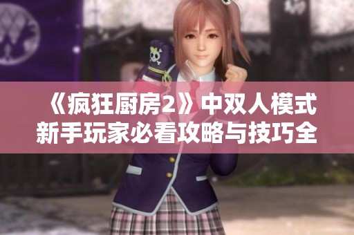 《疯狂厨房2》中双人模式新手玩家必看攻略与技巧全面解析
