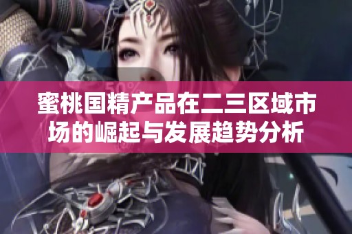 蜜桃国精产品在二三区域市场的崛起与发展趋势分析