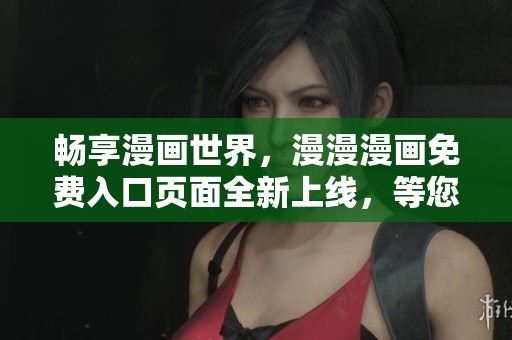 畅享漫画世界，漫漫漫画免费入口页面全新上线，等您来探秘！