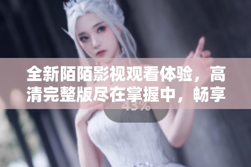 全新陌陌影视观看体验，高清完整版尽在掌握中，畅享精彩内容