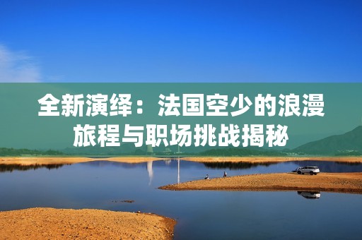 全新演绎：法国空少的浪漫旅程与职场挑战揭秘