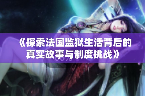 《探索法国监狱生活背后的真实故事与制度挑战》