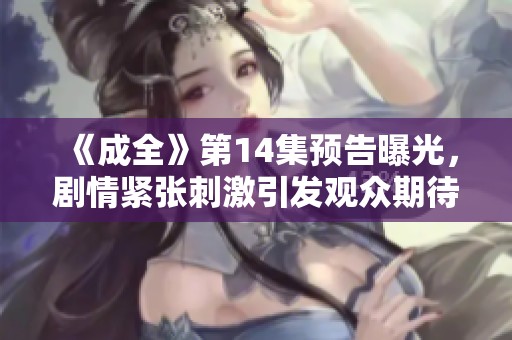 《成全》第14集预告曝光，剧情紧张刺激引发观众期待不已