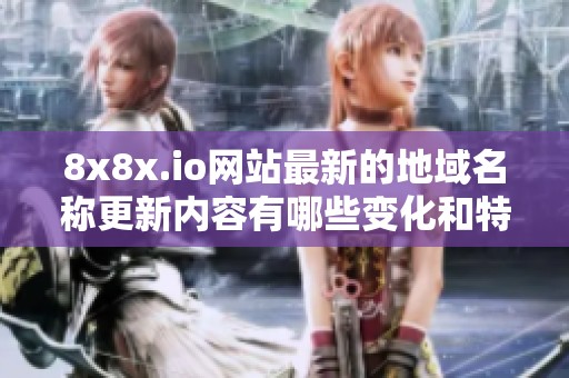 8x8x.io网站最新的地域名称更新内容有哪些变化和特点呢